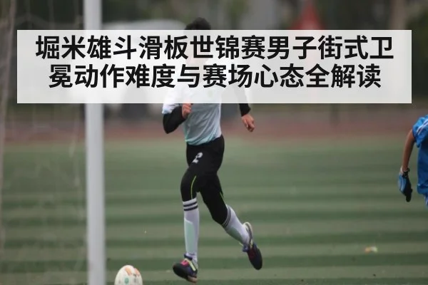 堀米雄斗滑板世锦赛男子街式卫冕动作难度与赛场心态全解读