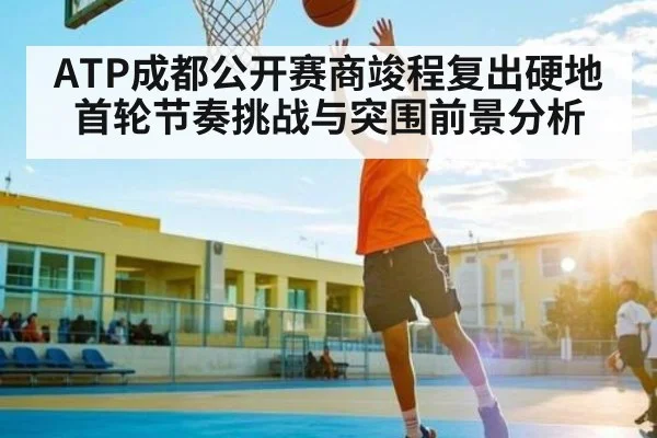 ATP成都公开赛商竣程复出硬地首轮节奏挑战与突围前景分析