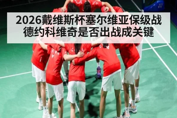 2026戴维斯杯塞尔维亚保级战 德约科维奇是否出战成关键（hth）