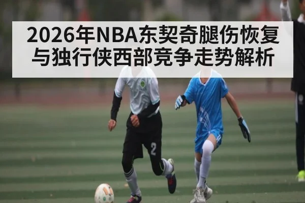 2026年NBA东契奇腿伤恢复与独行侠西部竞争走势解析（hth）