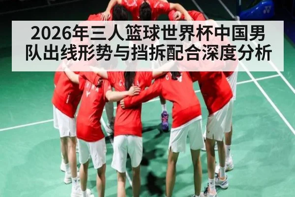 2026年三人篮球世界杯中国男队出线形势与挡拆配合深度分析（hth）